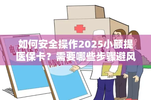如何安全操作2025小额提医保卡？需要哪些步骤避风险？